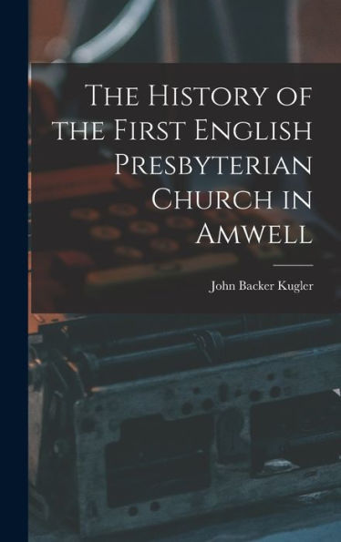 The History Of The First English Presbyterian Church In Amwell - 9781017180367