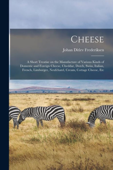 Cheese; A Short Treatise On The Manufacture Of Various Kinds Of Domestic And Foreign Cheese, Cheddar, Dutch, Swiss, Italian, French, Limburger, Neufchatel, Cream, Cottage Cheese, Etc - 9781017181227