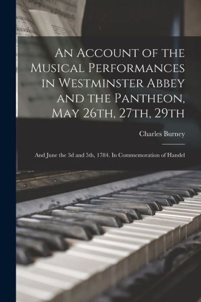 An Account Of The Musical Performances In Westminster Abbey And The Pantheon, May 26Th, 27Th, 29Th; And June The 3D And 5Th, 1784. In Commemoration Of Handel - 9781017181258
