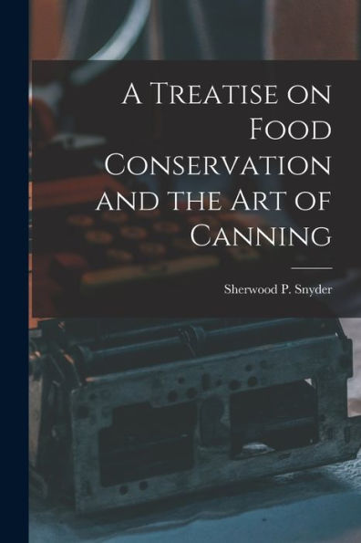 A Treatise On Food Conservation And The Art Of Canning - 9781017181869