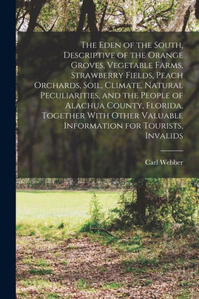 The Eden Of The South, Descriptive Of The Orange Groves, Vegetable Farms, Strawberry Fields, Peach Orchards, Soil, Climate, Natural Peculiarities, And ... Valuable Information For Tourists, Invalids - 9781017181920