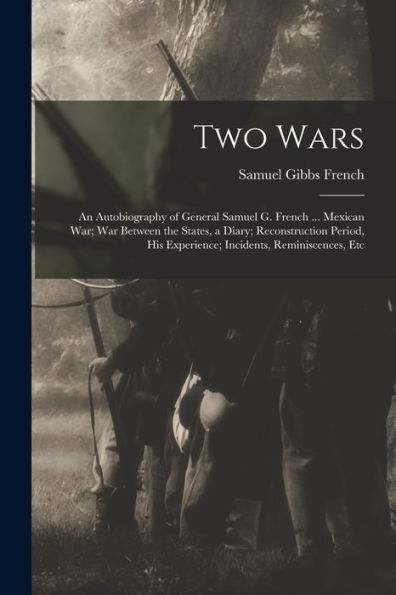 Two Wars: An Autobiography Of General Samuel G. French ... Mexican War; War Between The States, A Diary; Reconstruction Period, His Experience; Incidents, Reminiscences, Etc - 9781017183238