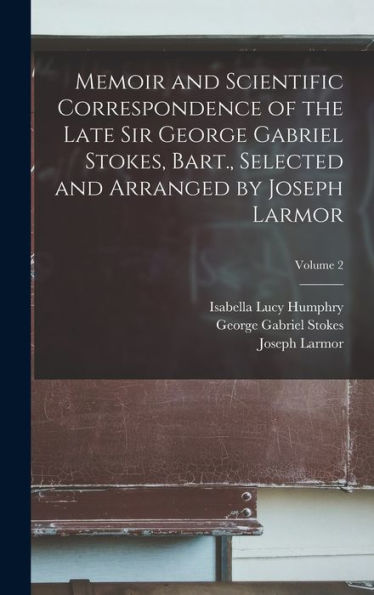 Memoir And Scientific Correspondence Of The Late Sir George Gabriel Stokes, Bart., Selected And Arranged By Joseph Larmor; Volume 2 - 9781017185096