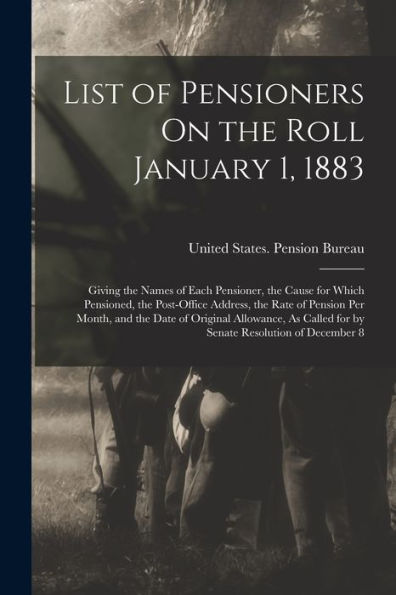 List Of Pensioners On The Roll January 1, 1883: Giving The Names Of Each Pensioner, The Cause For Which Pensioned, The Post-Office Address, The Rate ... Called For By Senate Resolution Of December 8 - 9781017185133
