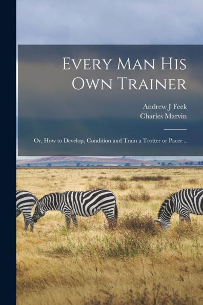 Every Man His Own Trainer; Or, How To Develop, Condition And Train A Trotter Or Pacer .. - 9781017185362