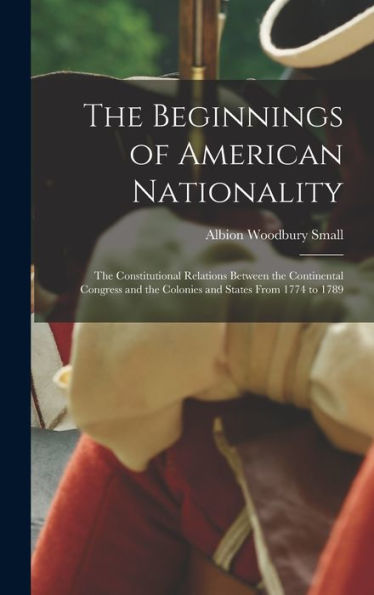 The Beginnings Of American Nationality; The Constitutional Relations Between The Continental Congress And The Colonies And States From 1774 To 1789 - 9781017186208