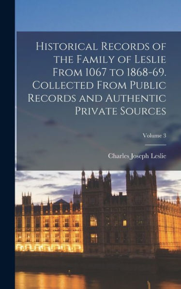 Historical Records Of The Family Of Leslie From 1067 To 1868-69. Collected From Public Records And Authentic Private Sources; Volume 3 - 9781017187687