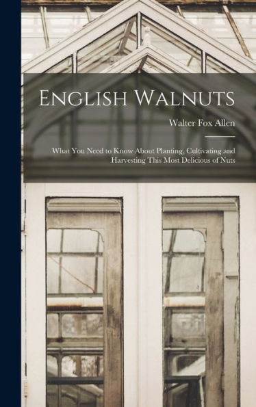 English Walnuts; What You Need To Know About Planting, Cultivating And Harvesting This Most Delicious Of Nuts - 9781017188127