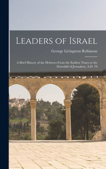 Leaders Of Israel; A Brief History Of The Hebrews From The Earliest Times To The Downfall Of Jerusalem, A.D. 70 - 9781017188516