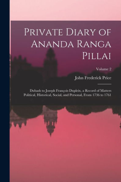Private Diary Of Ananda Ranga Pillai: Dubash To Joseph François Dupleix, A Record Of Matters Political, Historical, Social, And Personal, From 1736 To 1761; Volume 2 - 9781017189100