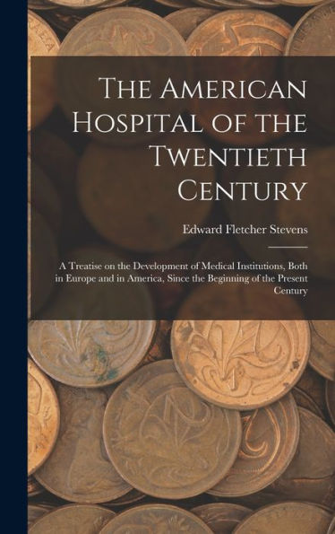 The American Hospital Of The Twentieth Century; A Treatise On The Development Of Medical Institutions, Both In Europe And In America, Since The Beginning Of The Present Century - 9781017190922