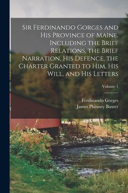 Sir Ferdinando Gorges And His Province Of Maine. Including The Brief Relations, The Brief Narration, His Defence, The Charter Granted To Him, His Will, And His Letters; Volume 1 - 9781017191592