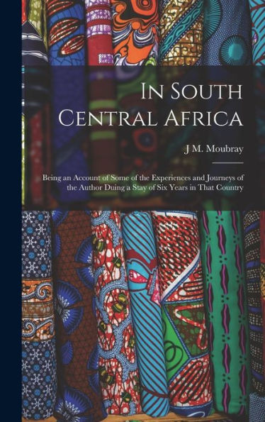 In South Central Africa: Being An Account Of Some Of The Experiences And Journeys Of The Author Duing A Stay Of Six Years In That Country - 9781017191912