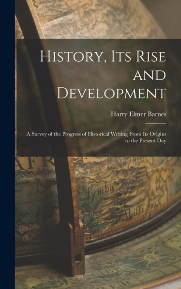History, Its Rise And Development: A Survey Of The Progress Of Historical Writing From Its Origins To The Present Day - 9781017192292