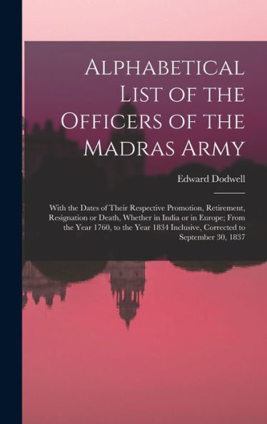 Alphabetical List Of The Officers Of The Madras Army: With The Dates Of Their Respective Promotion, Retirement, Resignation Or Death, Whether In India ... Inclusive, Corrected To September 30, 1837 - 9781017192445