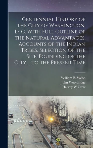 Centennial History Of The City Of Washington, D. C. With Full Outline Of The Natural Advantages, Accounts Of The Indian Tribes, Selection Of The Site, Founding Of The City ... To The Present Time - 9781017192766