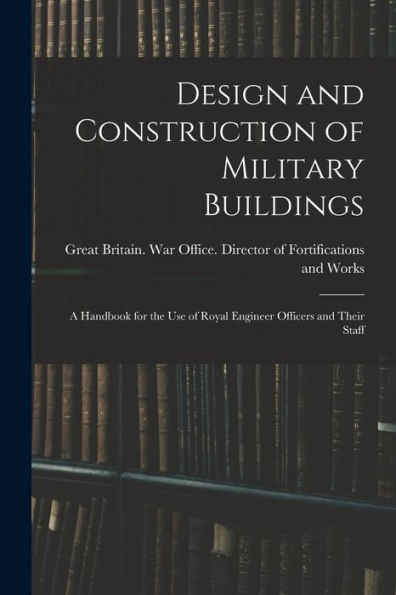Design And Construction Of Military Buildings: A Handbook For The Use Of Royal Engineer Officers And Their Staff - 9781017193008