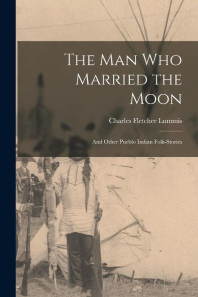 The Man Who Married The Moon: And Other Pueblo Indian Folk-Stories - 9781017193671