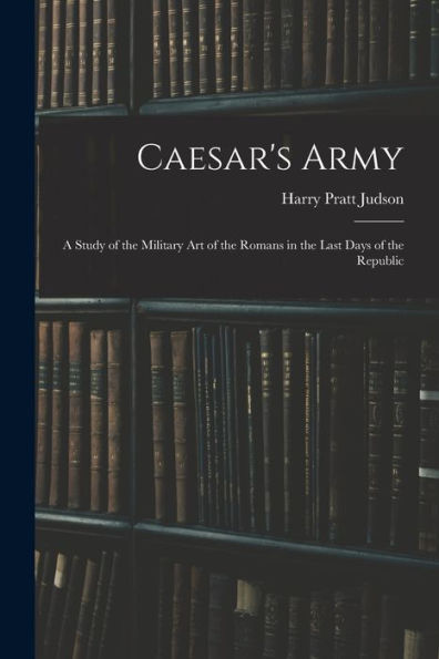 Caesar's Army; A Study Of The Military Art Of The Romans In The Last Days Of The Republic - 9781017194654