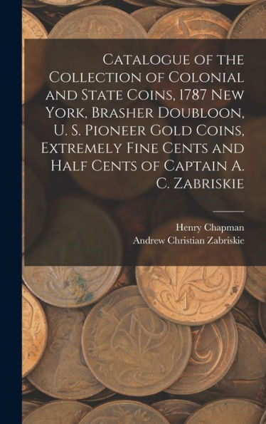 Catalogue Of The Collection Of Colonial And State Coins, 1787 New York, Brasher Doubloon, U. S. Pioneer Gold Coins, Extremely Fine Cents And Half Cents Of Captain A. C. Zabriskie - 9781017195613