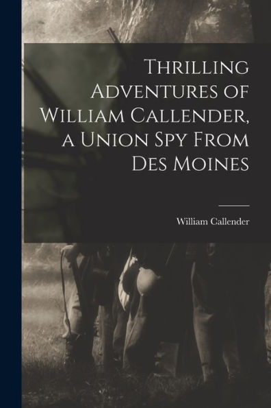 Thrilling Adventures Of William Callender, A Union Spy From Des Moines - 9781017196566