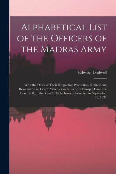 Alphabetical List Of The Officers Of The Madras Army: With The Dates Of Their Respective Promotion, Retirement, Resignation Or Death, Whether In India ... Inclusive, Corrected To September 30, 1837 - 9781017197105