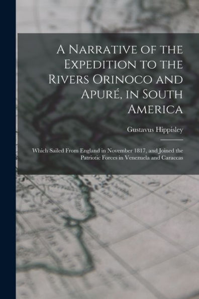 A Narrative Of The Expedition To The Rivers Orinoco And Apuré, In South America; Which Sailed From England In November 1817, And Joined The Patriotic Forces In Venezuela And Caraccas - 9781017197365