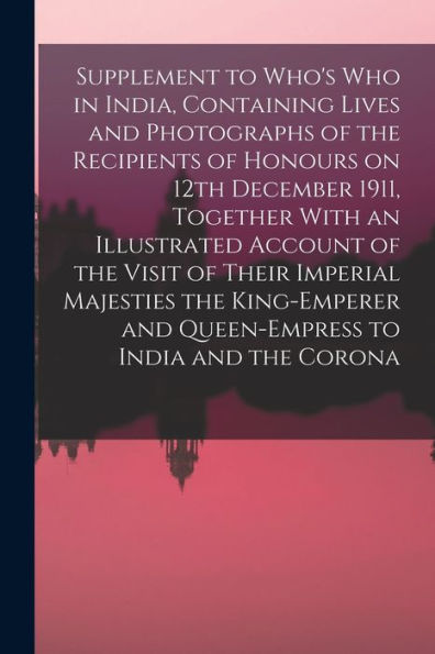 Supplement To Who's Who In India, Containing Lives And Photographs Of The Recipients Of Honours On 12Th December 1911, Together With An Illustrated ... And Queen-Empress To India And The Corona - 9781017197372