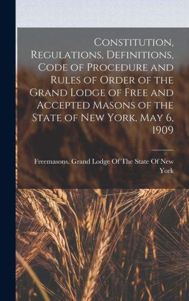 Constitution, Regulations, Definitions, Code Of Procedure And Rules Of Order Of The Grand Lodge Of Free And Accepted Masons Of The State Of New York, May 6, 1909 - 9781017197815