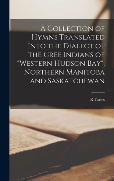 A Collection Of Hymns Translated Into The Dialect Of The Cree Indians Of "Western Hudson Bay", Northern Manitoba And Saskatchewan