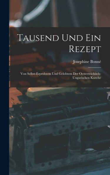 Tausend Und Ein Rezept: Von Selbst-Erprobtem Und Gelobtem Der Oesterreichisch-Ungarischen Kueche (German Edition) - 9781017202564