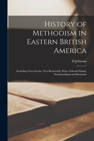 History Of Methodism In Eastern British America: Including Nova Scotia, New Brunswick, Prince Edward Island, Newfoundland And Bermuda - 9781017203011