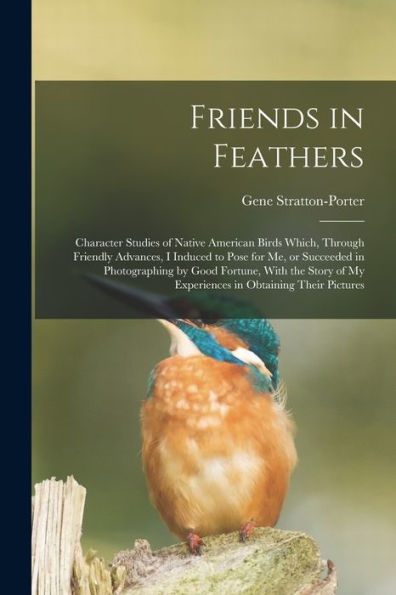 Friends In Feathers; Character Studies Of Native American Birds Which, Through Friendly Advances, I Induced To Pose For Me, Or Succeeded In ... Of My Experiences In Obtaining Their Pictures - 9781017203226