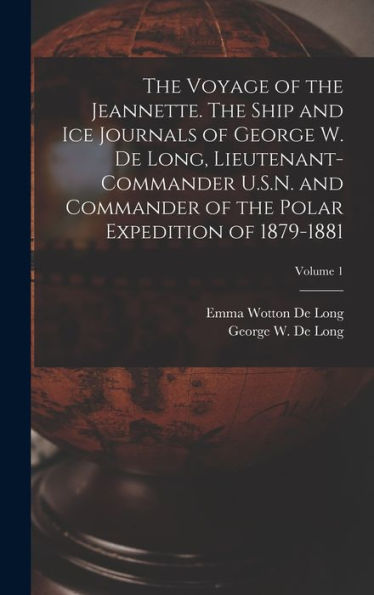 The Voyage Of The Jeannette. The Ship And Ice Journals Of George W. De Long, Lieutenant-Commander U.S.N. And Commander Of The Polar Expedition Of 1879-1881; Volume 1 - 9781017207880