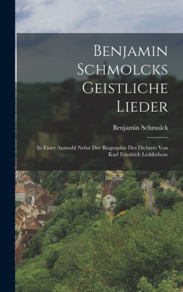Benjamin Schmolcks Geistliche Lieder; In Einer Auswahl Nebst Der Biographie Des Dichters Von Karl Friedrich Ledderhose (German Edition) - 9781017208146