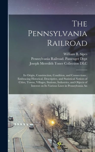 The Pennsylvania Railroad: Its Origin, Construction, Condition, And Connections; Embracing Historical, Descriptive, And Statistical Notices Of Cities, ... On Its Various Lines In Pennsylvania An - 9781017208733