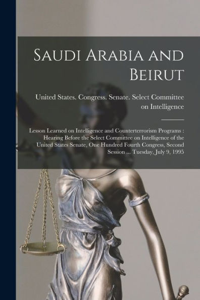 Saudi Arabia And Beirut: Lesson Learned On Intelligence And Counterterrorism Programs: Hearing Before The Select Committee On Intelligence Of The ... Second Session ... Tuesday, July 9, 1995 - 9781017211078
