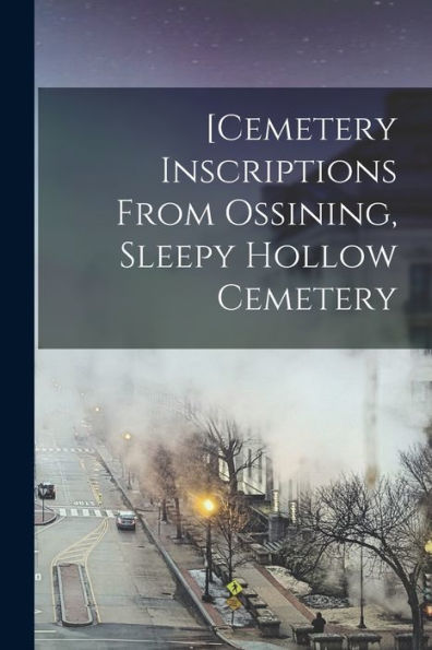 [Cemetery Inscriptions From Ossining, Sleepy Hollow Cemetery - 9781017212334