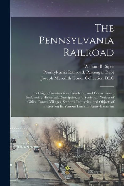The Pennsylvania Railroad: Its Origin, Construction, Condition, And Connections; Embracing Historical, Descriptive, And Statistical Notices Of Cities, ... On Its Various Lines In Pennsylvania An - 9781017213249