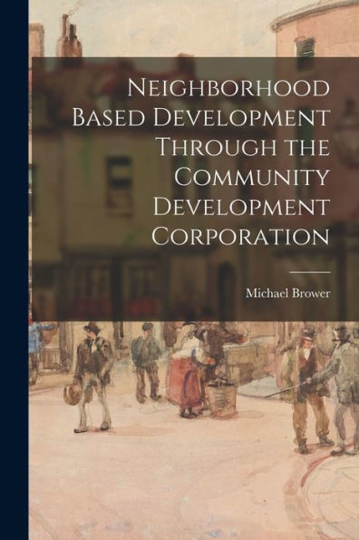 Neighborhood Based Development Through The Community Development Corporation - 9781017214550