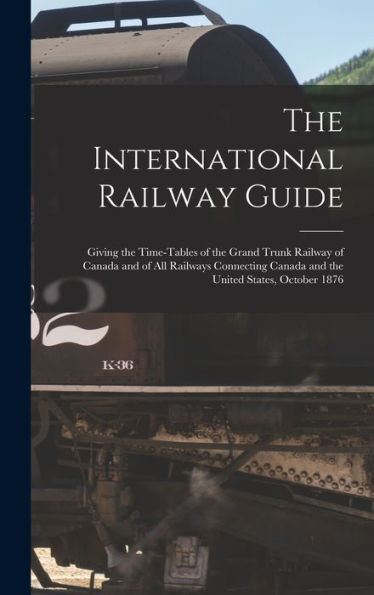 The International Railway Guide: Giving The Time-Tables Of The Grand Trunk Railway Of Canada And Of All Railways Connecting Canada And The United States, October 1876