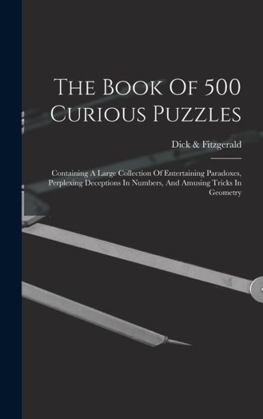 The Book Of 500 Curious Puzzles: Containing A Large Collection Of Entertaining Paradoxes, Perplexing Deceptions In Numbers, And Amusing Tricks In Geometry