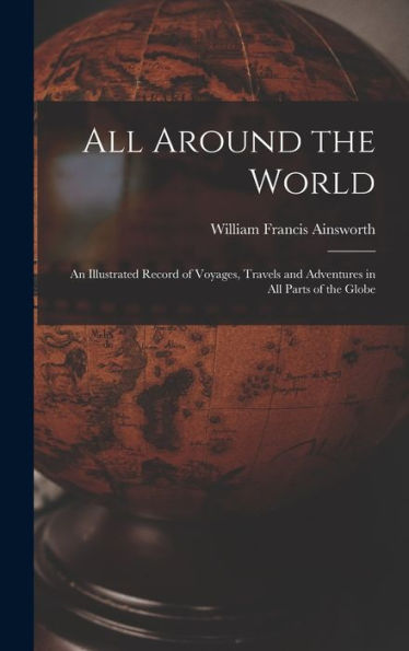All Around The World: An Illustrated Record Of Voyages, Travels And Adventures In All Parts Of The Globe