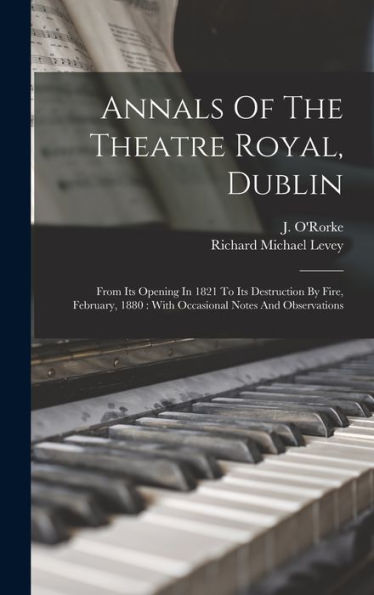 Annals Of The Theatre Royal, Dublin: From Its Opening In 1821 To Its Destruction By Fire, February, 1880: With Occasional Notes And Observations