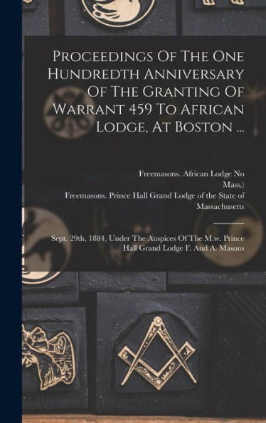 Proceedings Of The One Hundredth Anniversary Of The Granting Of Warrant 459 To African Lodge, At Boston ...: Sept. 29Th, 1884, Under The Auspices Of ... Lodge F. And A. Masons (Afrikaans Edition)