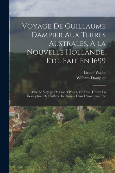 Voyage De Guillaume Dampier Aux Terres Australes, À La Nouvelle Hollande, Etc. Fait En 1699: Avec Le Voyage De Lionel Wafer, Où L'On Trouve La ... Darien Dans L'Amerique, Etc (French Edition)