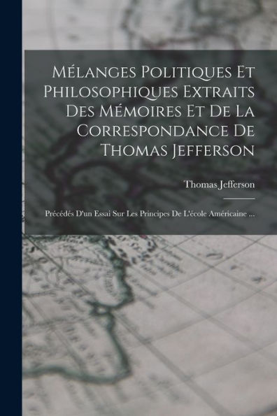 Mélanges Politiques Et Philosophiques Extraits Des Mémoires Et De La Correspondance De Thomas Jefferson: Précédés D'Un Essai Sur Les Principes De L'École Américaine ... (French Edition)