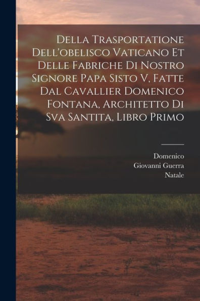 Della Trasportatione Dell'Obelisco Vaticano Et Delle Fabriche Di Nostro Signore Papa Sisto V, Fatte Dal Cavallier Domenico Fontana, Architetto Di Sva Santita, Libro Primo (Italian Edition)