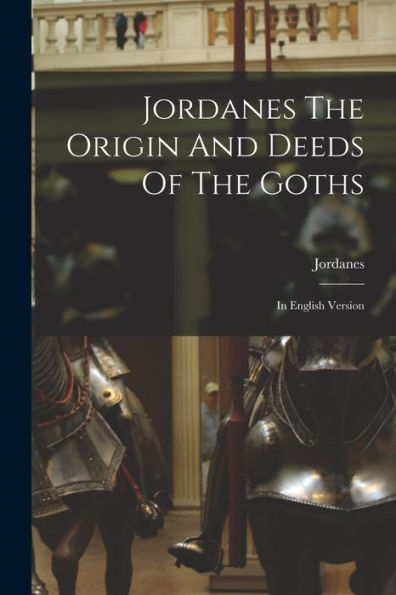 Jordanes The Origin And Deeds Of The Goths: In English Version