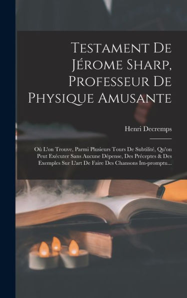 Testament De Jérome Sharp, Professeur De Physique Amusante: Où L'On Trouve, Parmi Plusieurs Tours De Subtilité, Qu'On Peut Exécuter Sans Aucune ... Des Chansons Im-Promptu... (French Edition)